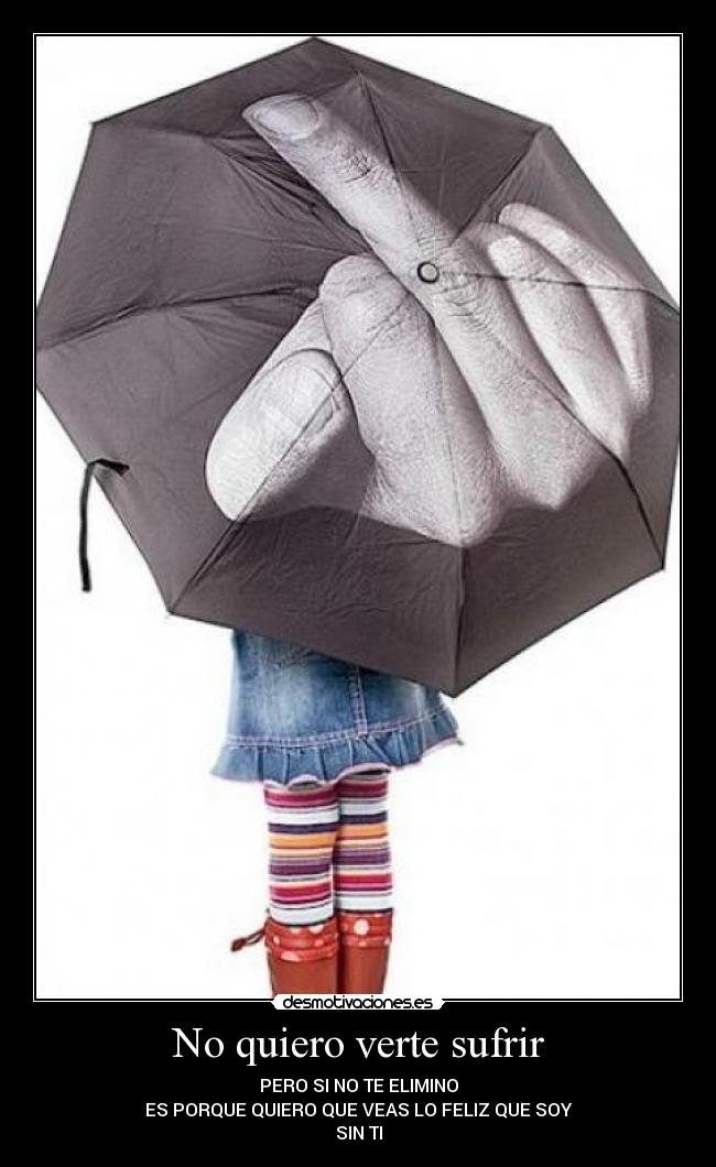 No quiero verte sufrir - PERO SI NO TE ELIMINO
ES PORQUE QUIERO QUE VEAS LO FELIZ QUE SOY
SIN TI