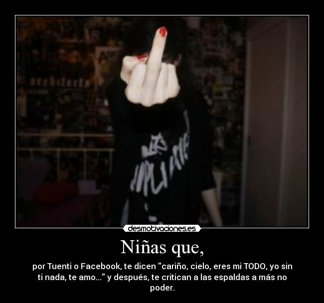 Niñas que, - por Tuenti o Facebook, te dicen cariño, cielo, eres mi TODO, yo sin
ti nada, te amo... y después, te critican a las espaldas a más no
poder.