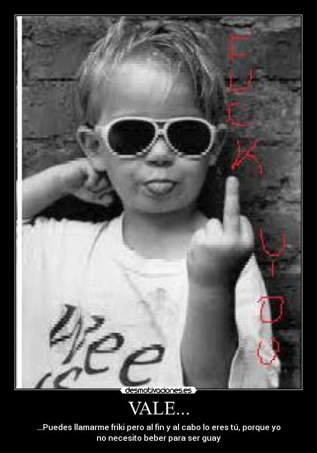 VALE... - ...Puedes llamarme friki pero al fin y al cabo lo eres tú, porque yo
no necesito beber para ser guay