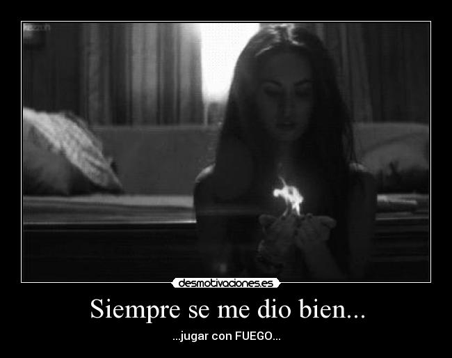 Siempre se me dio bien... - ...jugar con FUEGO...