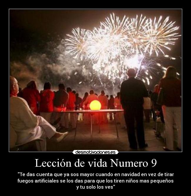 Lección de vida Numero 9 - Te das cuenta que ya sos mayor cuando en navidad en vez de tirar
fuegos artificiales se los das para que los tiren niños mas pequeños
y tu solo los ves