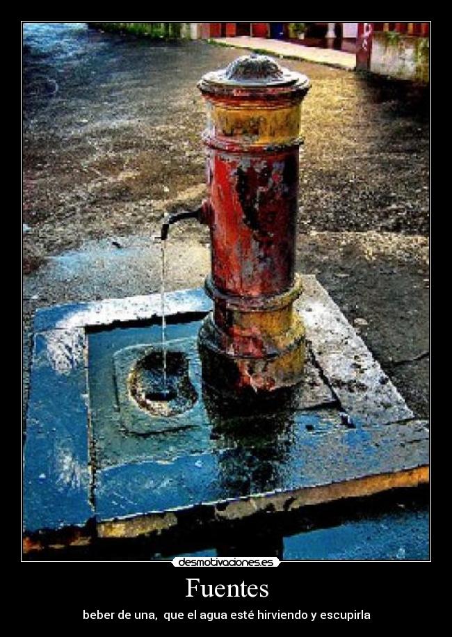 Fuentes - beber de una,  que el agua esté hirviendo y escupirla