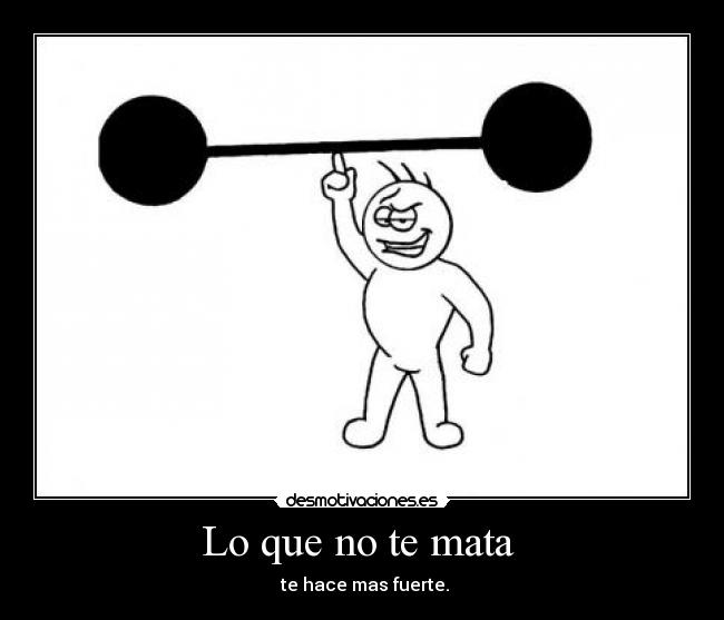 Lo que no te mata - te hace mas fuerte.