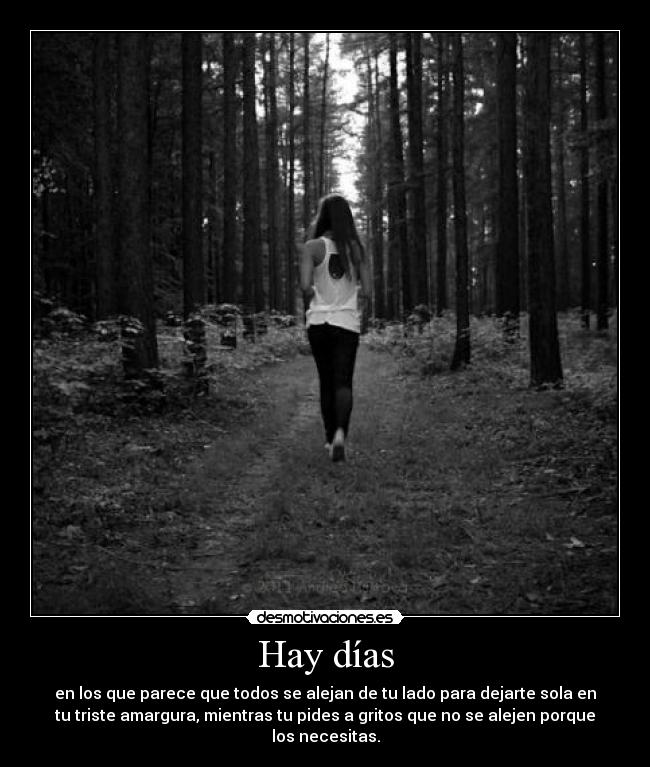 Hay días - en los que parece que todos se alejan de tu lado para dejarte sola en
tu triste amargura, mientras tu pides a gritos que no se alejen porque
los necesitas.