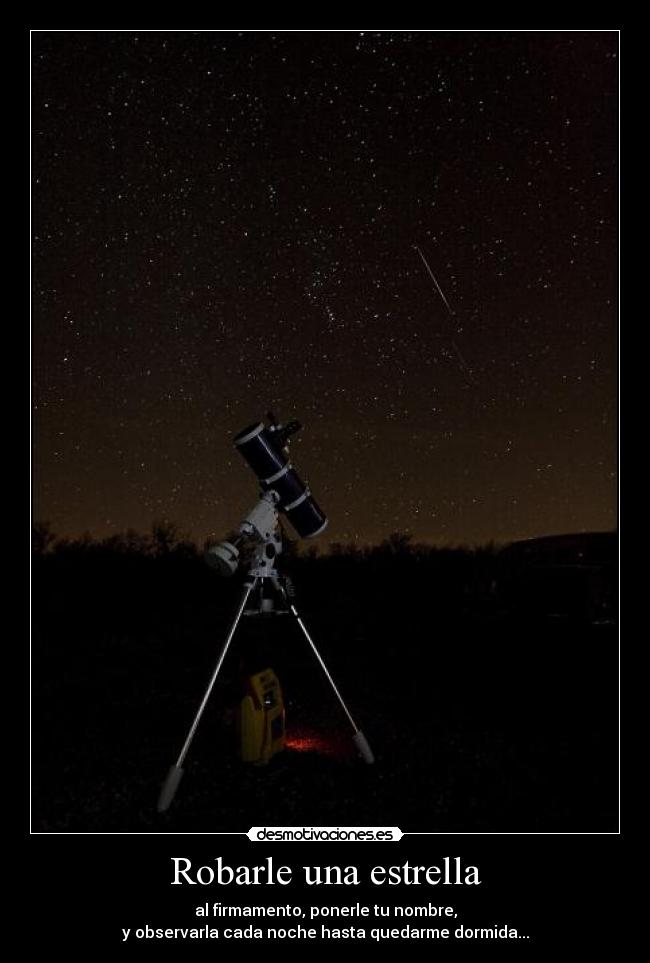 Robarle una estrella - al firmamento, ponerle tu nombre,
y observarla cada noche hasta quedarme dormida...
