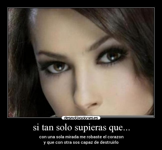 si tan solo supieras que... - con una sola mirada me robaste el corazon
y que con otra sos capaz de destruirlo
