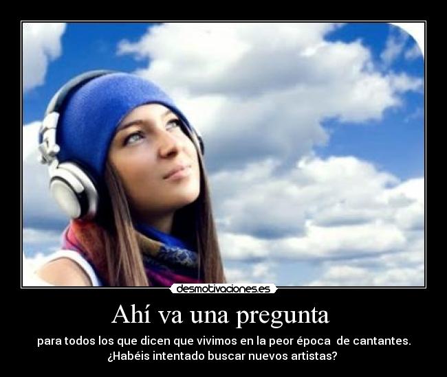 Ahí va una pregunta - para todos los que dicen que vivimos en la peor época de cantantes.
¿Habéis intentado buscar nuevos artistas?