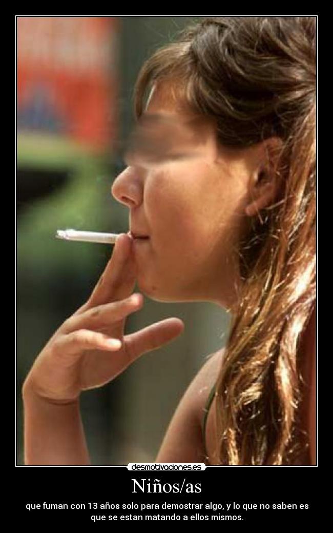Niños/as - que fuman con 13 años solo para demostrar algo, y lo que no saben es
que se estan matando a ellos mismos.