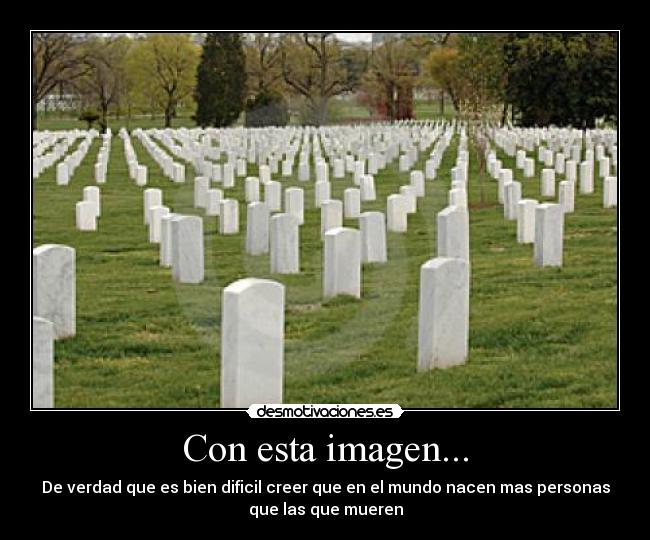 Con esta imagen... - De verdad que es bien dificil creer que en el mundo nacen mas personas
que las que mueren