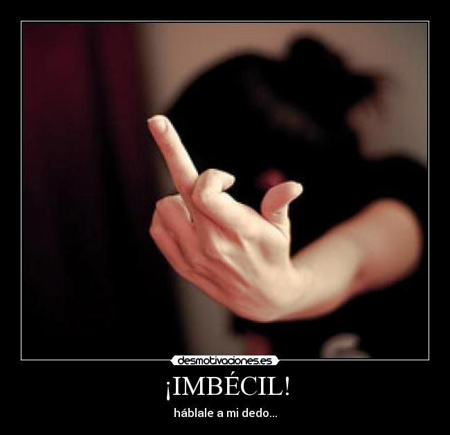 ¡IMBÉCIL! - háblale a mi dedo...