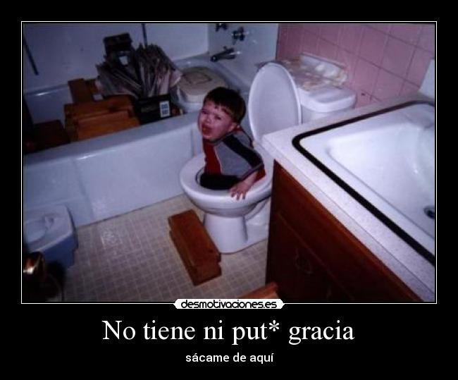 No tiene ni put* gracia - sácame de aquí