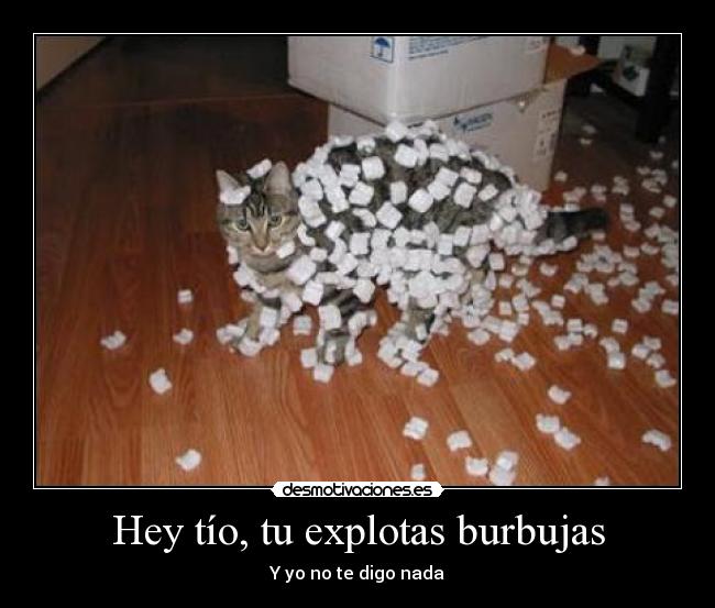 Hey tío, tu explotas burbujas -