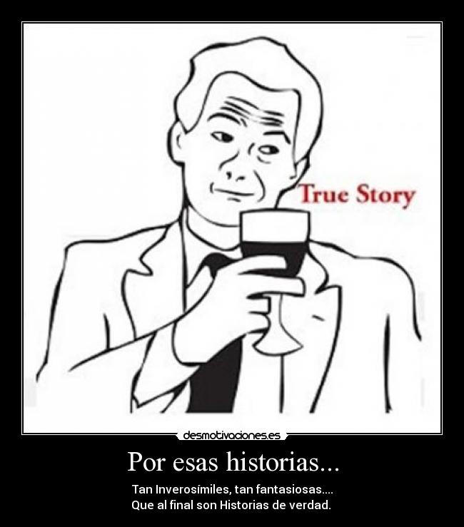 Por esas historias... - Tan Inverosímiles, tan fantasiosas....
Que al final son Historias de verdad. 