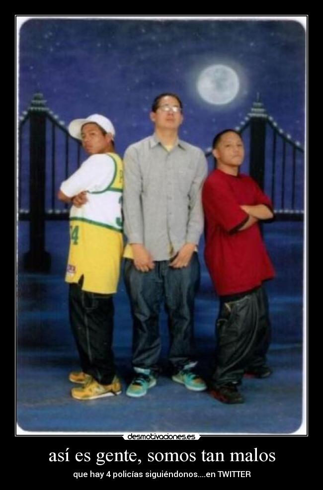 así es gente, somos tan malos - que hay 4 policías siguiéndonos....en TWITTER
