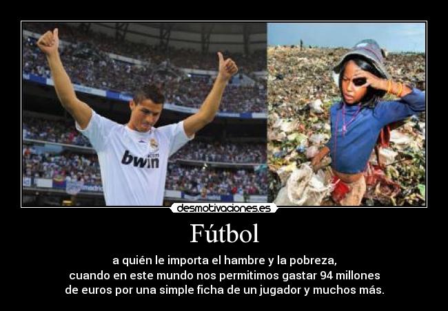 Fútbol - a quién le importa el hambre y la pobreza,
cuando en este mundo nos permitimos gastar 94 millones
de euros por una simple ficha de un jugador y muchos más.