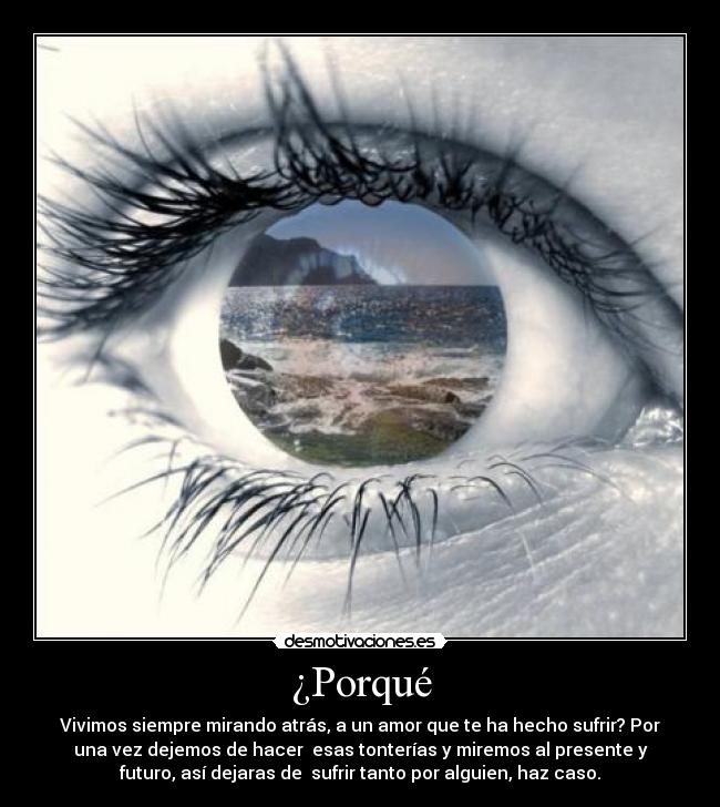 ¿Porqué - Vivimos siempre mirando atrás, a un amor que te ha hecho sufrir? Por
una vez dejemos de hacer  esas tonterías y miremos al presente y
futuro, así dejaras de  sufrir tanto por alguien, haz caso.