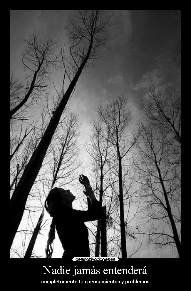Nadie jamás entenderá - completamente tus pensamientos y problemas.