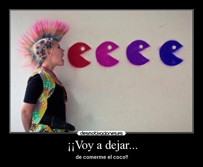 ¡¡Voy a dejar... - de comerme el coco!!