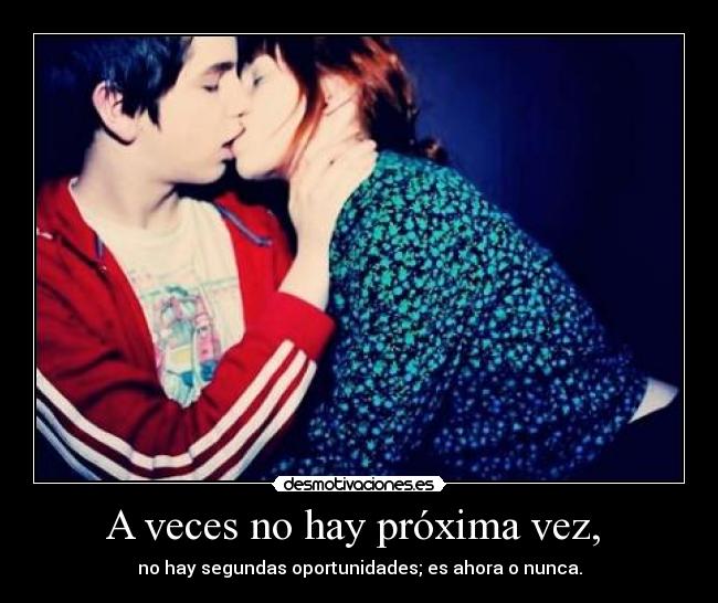 A veces no hay próxima vez,  - no hay segundas oportunidades; es ahora o nunca.
