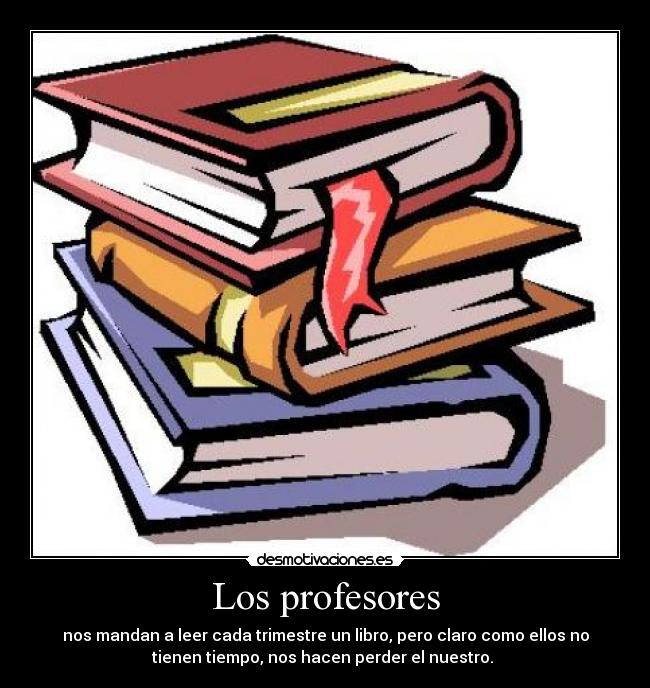 Los profesores - nos mandan a leer cada trimestre un libro, pero claro como ellos no
tienen tiempo, nos hacen perder el nuestro.