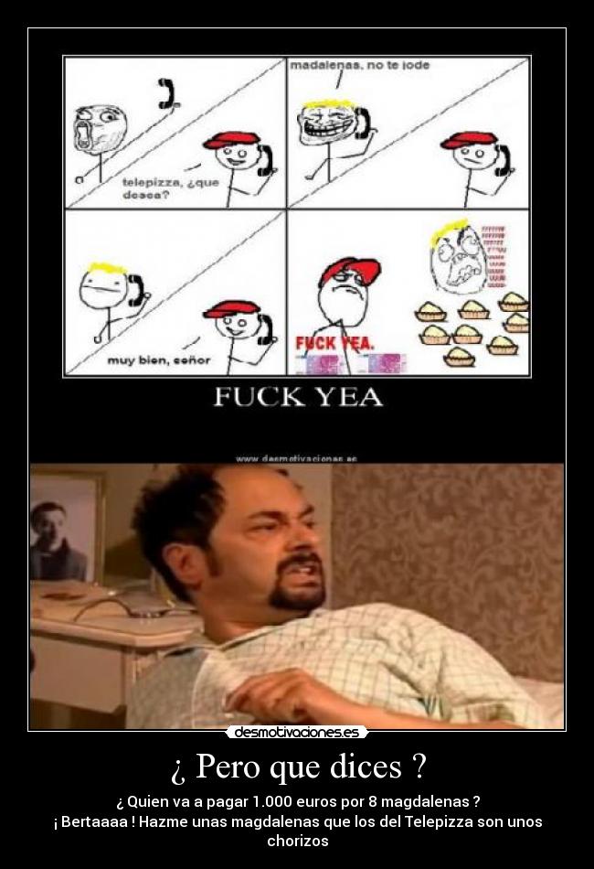 ¿ Pero que dices ? - ¿ Quien va a pagar 1.000 euros por 8 magdalenas ?
¡ Bertaaaa ! Hazme unas magdalenas que los del Telepizza son unos chorizos