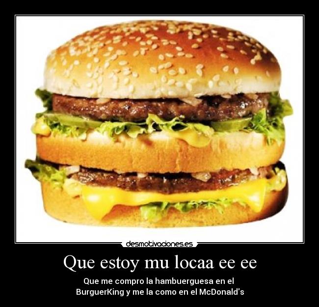 Que estoy mu locaa ee ee - Que me compro la hambuerguesa en el
BurguerKing y me la como en el McDonalds