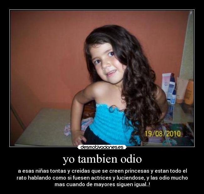 yo tambien odio - a esas niñas tontas y creidas que se creen princesas y estan todo el
rato hablando como si fuesen actrices y luciendose, y las odio mucho
mas cuando de mayores siguen igual..!