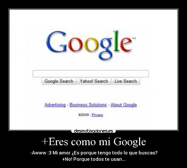 +Eres como mi Google - -Awww :3 Mi amor ¿Es porque tengo todo lo que buscas?
+No! Porque todos te usan...