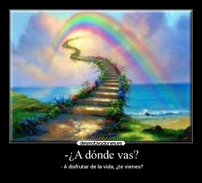 -¿A dónde vas? - - A disfrutar de la vida, ¿te vienes?