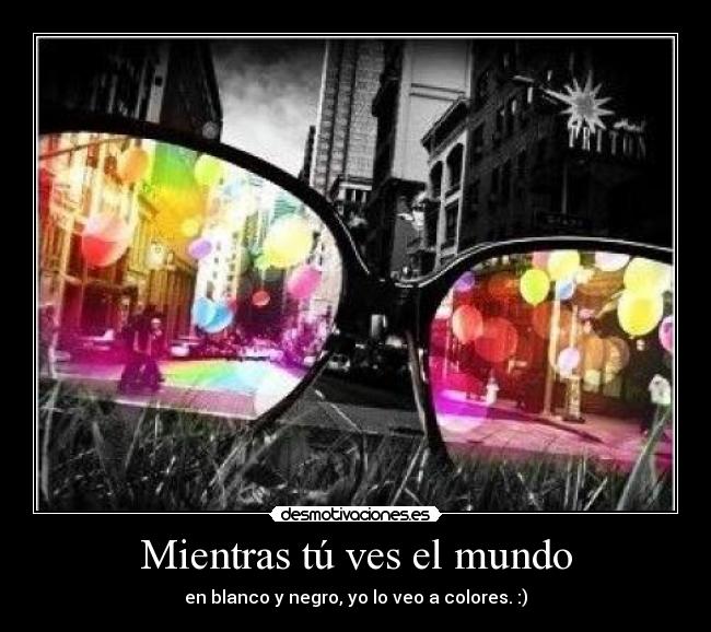 Mientras tú ves el mundo - en blanco y negro, yo lo veo a colores. :)