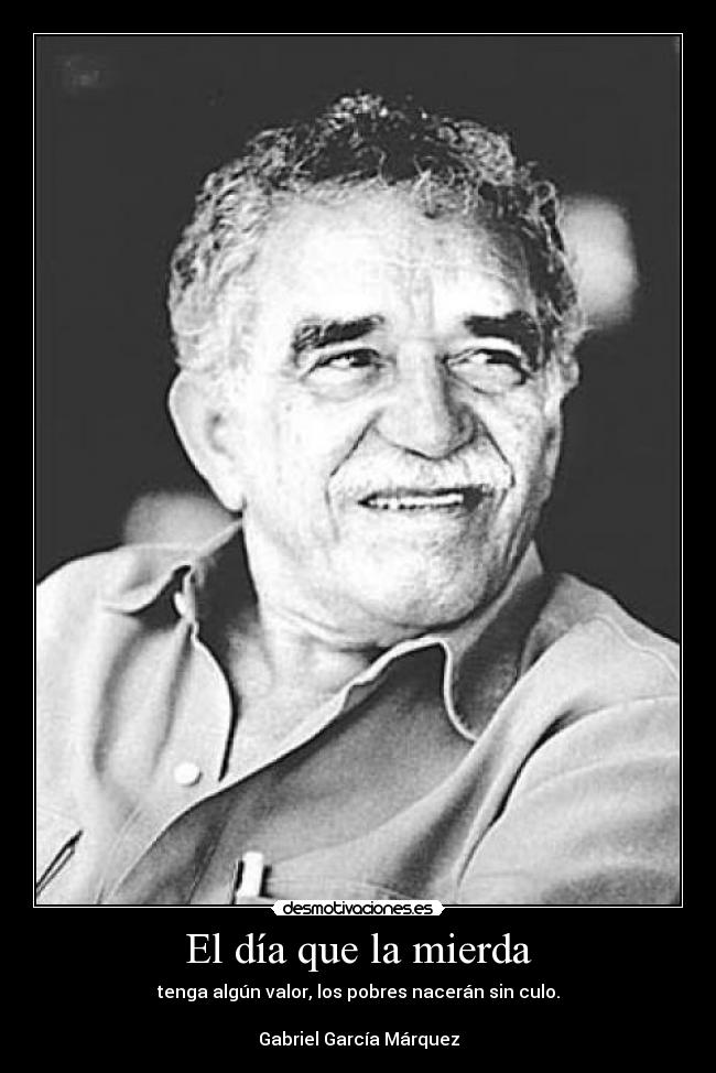 El día que la mierda - tenga algún valor, los pobres nacerán sin culo.

Gabriel García Márquez