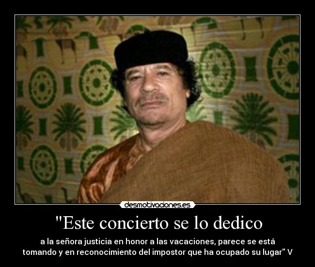 Este concierto se lo dedico - a la señora justicia en honor a las vacaciones, parece se está
tomando y en reconocimiento del impostor que ha ocupado su lugar V