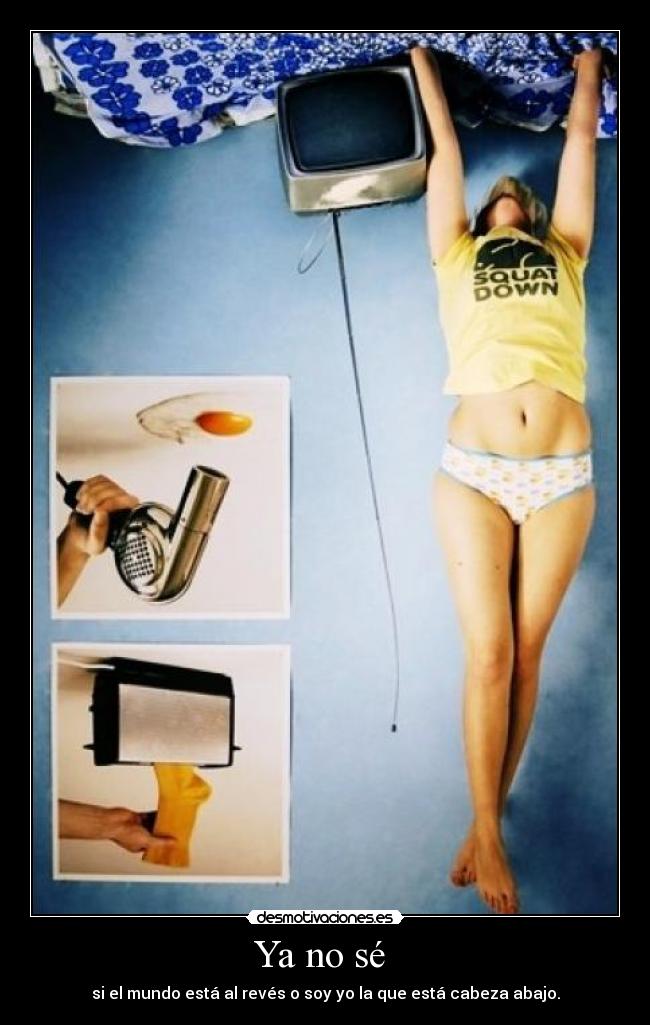 Ya no sé  - si el mundo está al revés o soy yo la que está cabeza abajo.