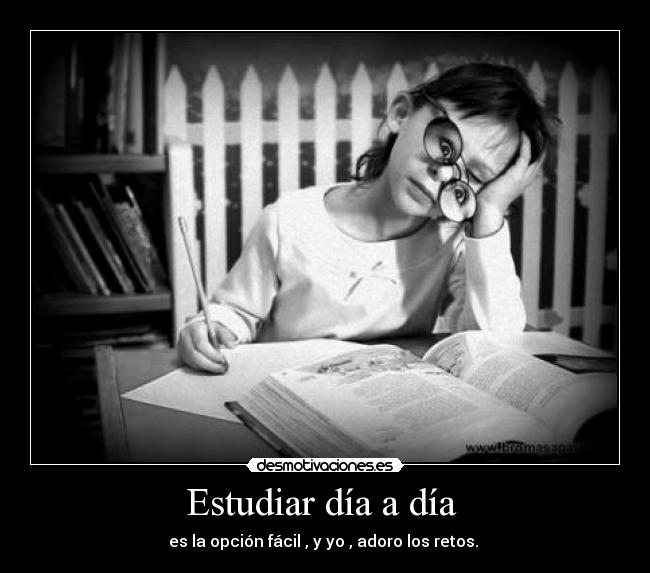 Estudiar día a día  - es la opción fácil , y yo , adoro los retos. 