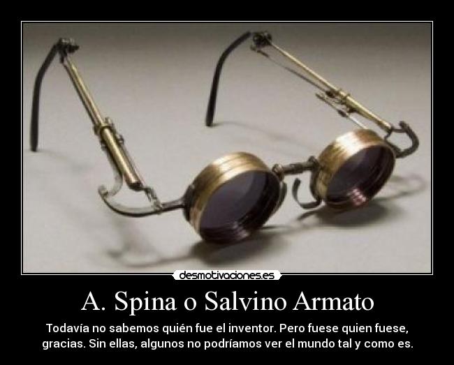 A. Spina o Salvino Armato - Todavía no sabemos quién fue el inventor. Pero fuese quien fuese,
gracias. Sin ellas, algunos no podríamos ver el mundo tal y como es.