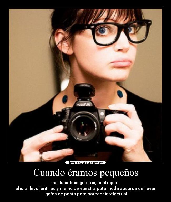 Cuando éramos pequeños - me llamabais gafotas, cuatrojos...
ahora llevo lentillas y me río de vuestra puta moda absurda de llevar
 gafas de pasta para parecer intelectual