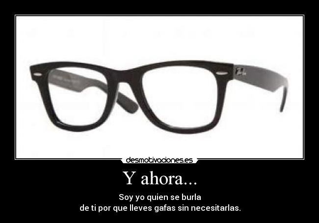 Y ahora... - Soy yo quien se burla
de ti por que lleves gafas sin necesitarlas.