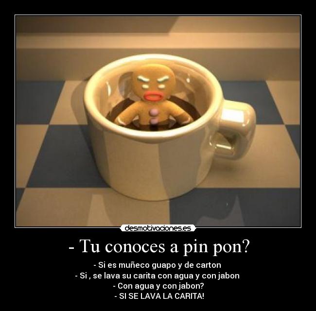 - Tu conoces a pin pon? - - Si es muñeco guapo y de carton 
- Si , se lava su carita con agua y con jabon 
- Con agua y con jabon?
 - SI SE LAVA LA CARITA!