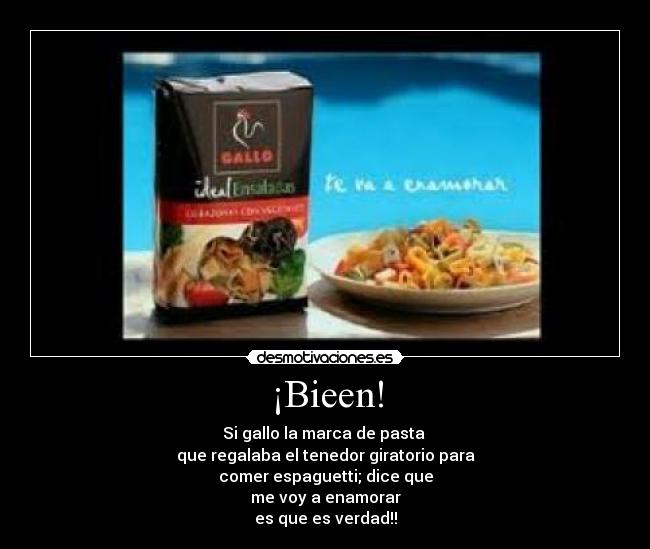 ¡Bieen! - Si gallo la marca de pasta
que regalaba el tenedor giratorio para
comer espaguetti; dice que
me voy a enamorar
es que es verdad!!