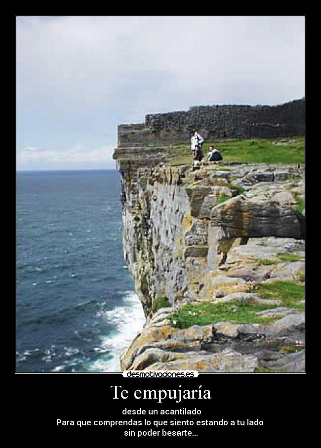 Te empujaría - desde un acantilado
Para que comprendas lo que siento estando a tu lado
sin poder besarte...