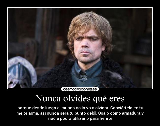 Nunca olvides qué eres - porque desde luego el mundo no lo va a olvidar. Conviértelo en tu
mejor arma, así nunca será tu punto débil. Úsalo como armadura y
nadie podrá utilizarlo para herirte