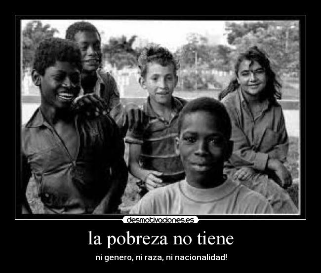 la pobreza no tiene - ni genero, ni raza, ni nacionalidad!