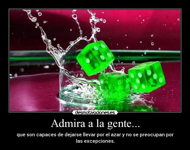 Admira a la gente... - que son capaces de dejarse llevar por el azar y no se preocupan por las excepciones.