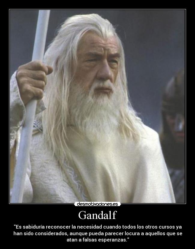 Gandalf - Es sabiduría reconocer la necesidad cuando todos los otros cursos ya
han sido considerados, aunque pueda parecer locura a aquellos que se
atan a falsas esperanzas.