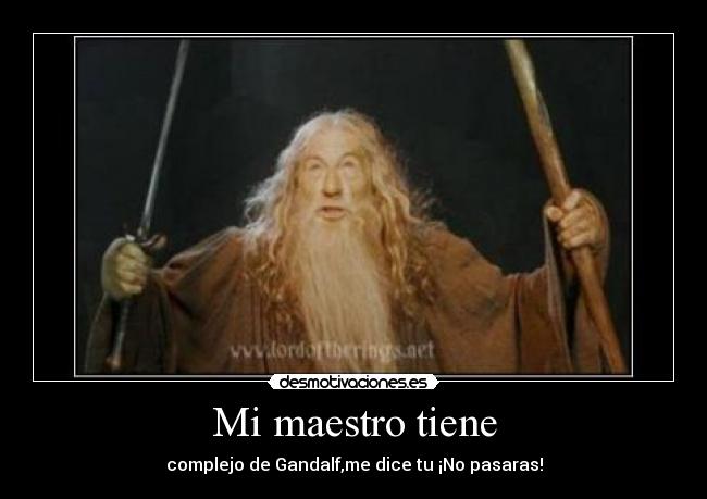 Mi maestro tiene - complejo de Gandalf,me dice tu ¡No pasaras!