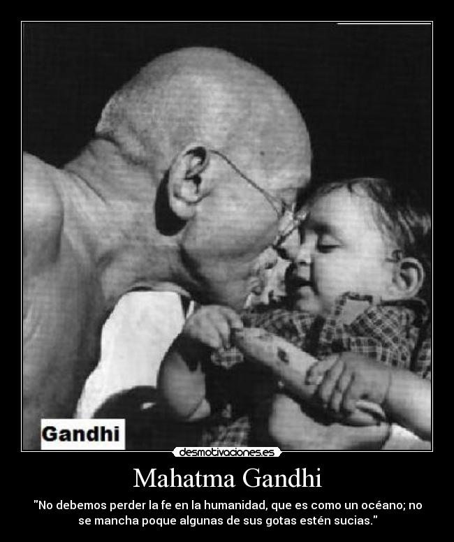 Mahatma Gandhi - No debemos perder la fe en la humanidad, que es como un océano; no
se mancha poque algunas de sus gotas estén sucias.