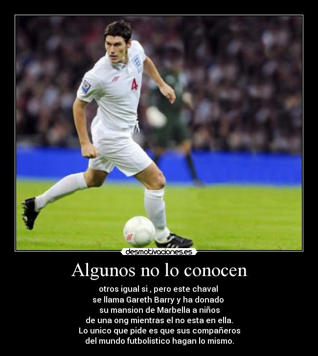 Algunos no lo conocen - otros igual si , pero este chaval
se llama Gareth Barry y ha donado
su mansion de Marbella a niños
de una ong mientras el no esta en ella.
Lo unico que pide es que sus compañeros
del mundo futbolistico hagan lo mismo.