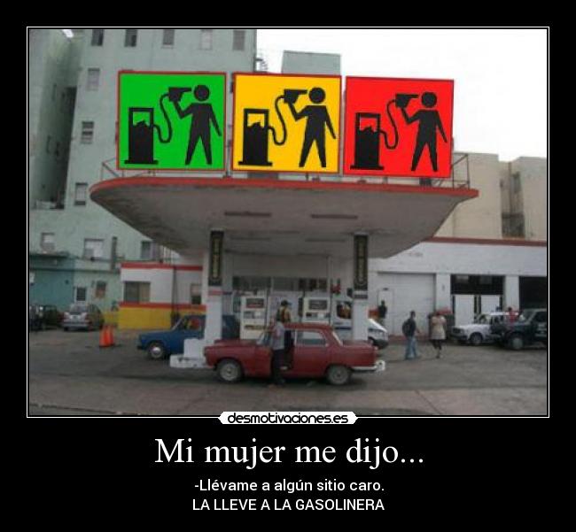 Mi mujer me dijo... - -Llévame a algún sitio caro.
LA LLEVE A LA GASOLINERA
