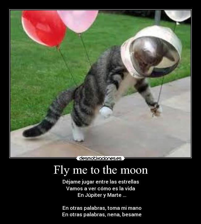 Fly me to the moon - Déjame jugar entre las estrellas
Vamos a ver cómo es la vida
En Júpiter y Marte ...
En otras palabras, toma mi mano
En otras palabras, nena, besame