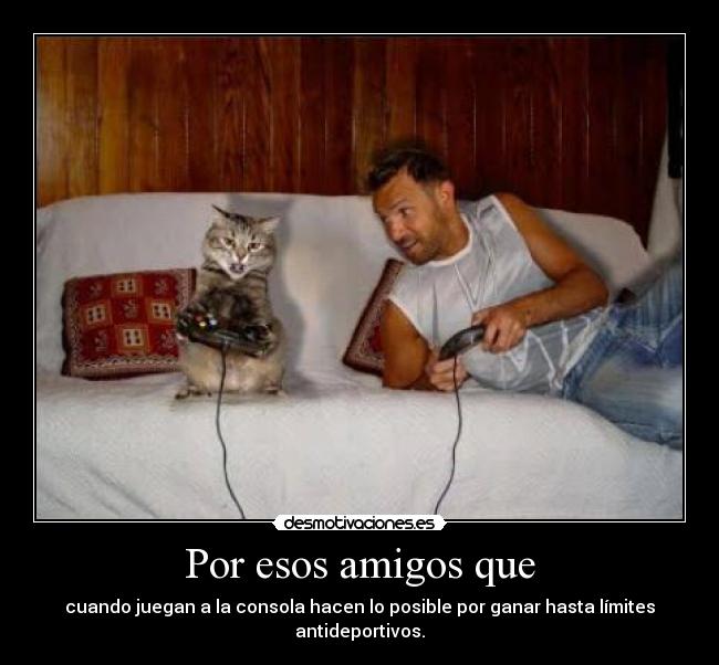 Por esos amigos que - cuando juegan a la consola hacen lo posible por ganar hasta límites antideportivos.